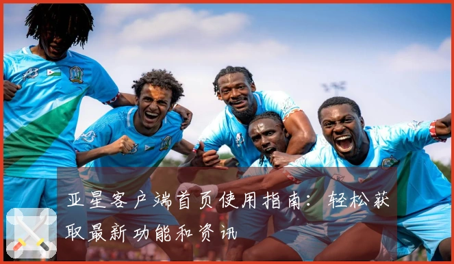 亚星客户端首页使用指南：轻松获取最新功能和资讯
