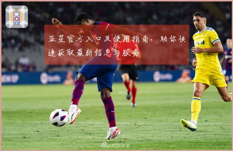 亚星官方入口及使用指南，助你快速获取最新信息与服务