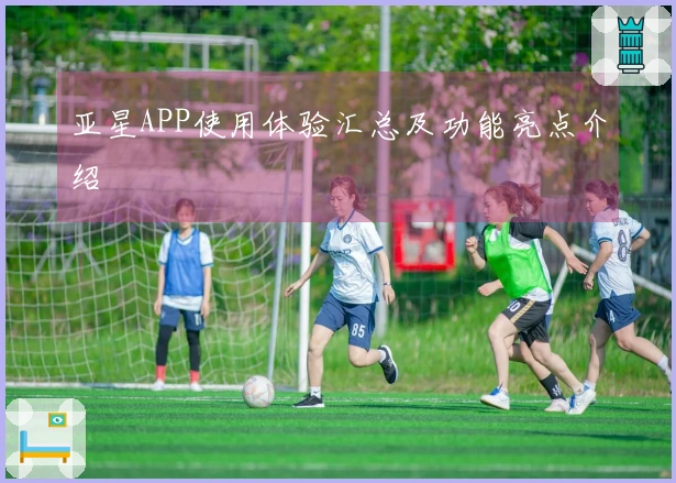 亚星APP使用体验汇总及功能亮点介绍