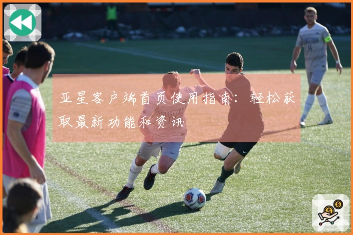 亚星客户端首页使用指南：轻松获取最新功能和资讯
