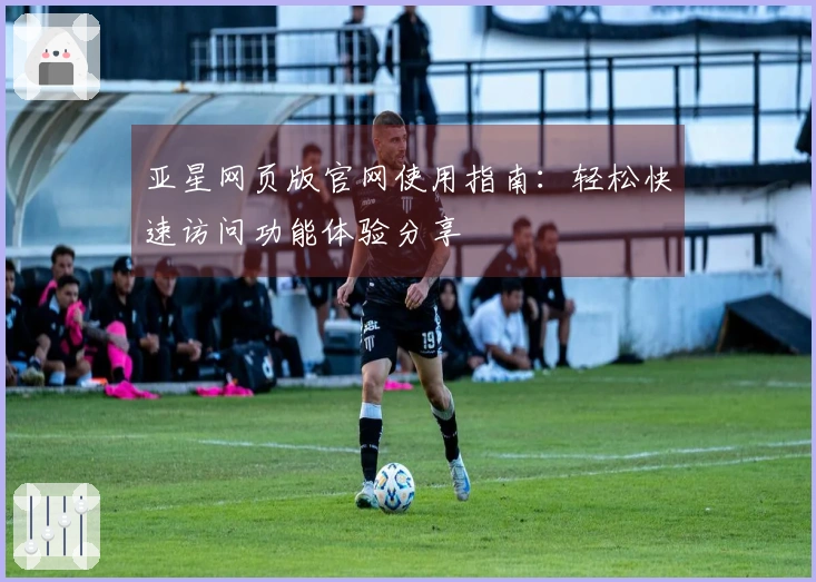 亚星网页版官网使用指南：轻松快速访问功能体验分享
