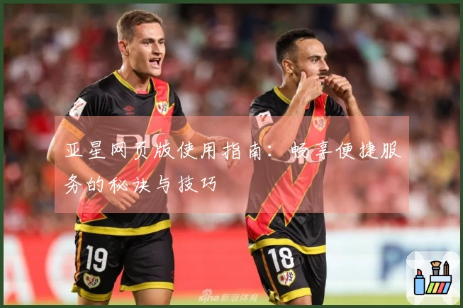 亚星网页版使用指南：畅享便捷服务的秘诀与技巧