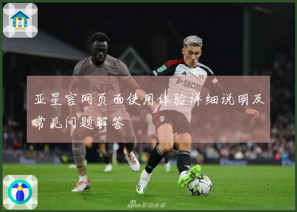 亚星官网页面使用体验详细说明及常见问题解答