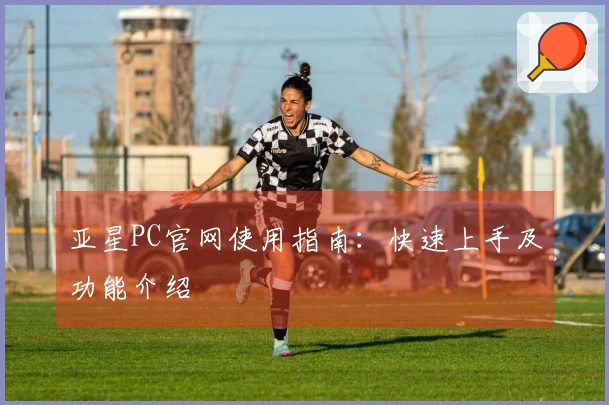 亚星PC官网使用指南：快速上手及功能介绍