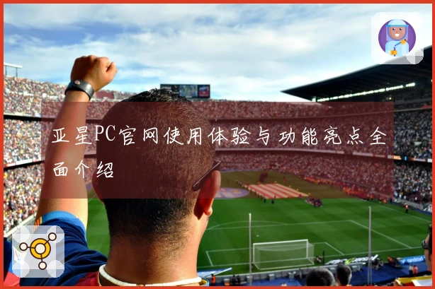 亚星PC官网使用体验与功能亮点全面介绍