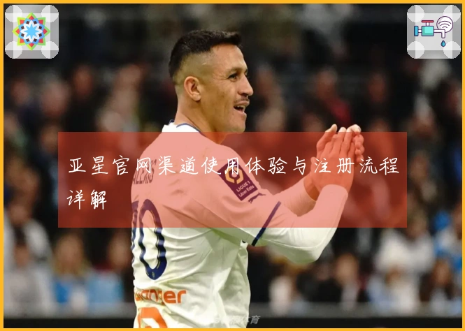 亚星官网渠道使用体验与注册流程详解