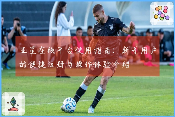 亚星在线平台使用指南：新手用户的便捷注册与操作体验介绍