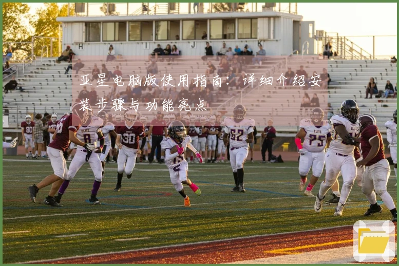 亚星电脑版使用指南：详细介绍安装步骤与功能亮点