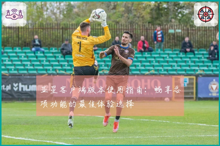 亚星客户端版本使用指南:畅享各项功能的最佳体验选择