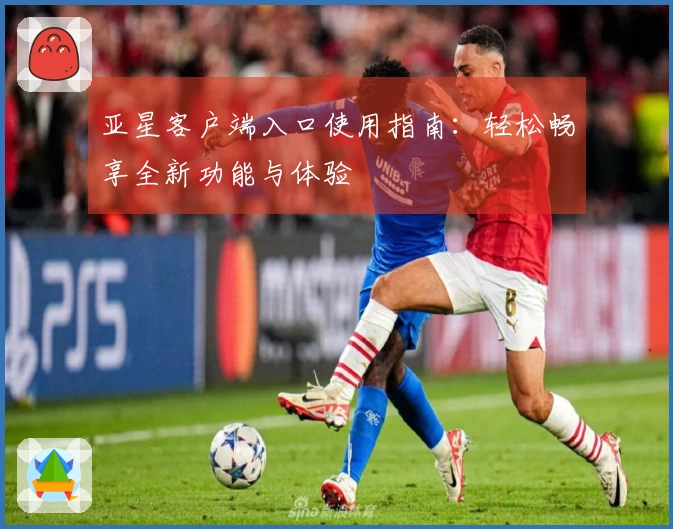 亚星客户端入口使用指南:轻松畅享全新功能与体验