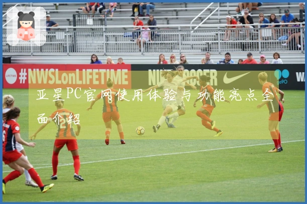 亚星PC官网使用体验与功能亮点全面介绍