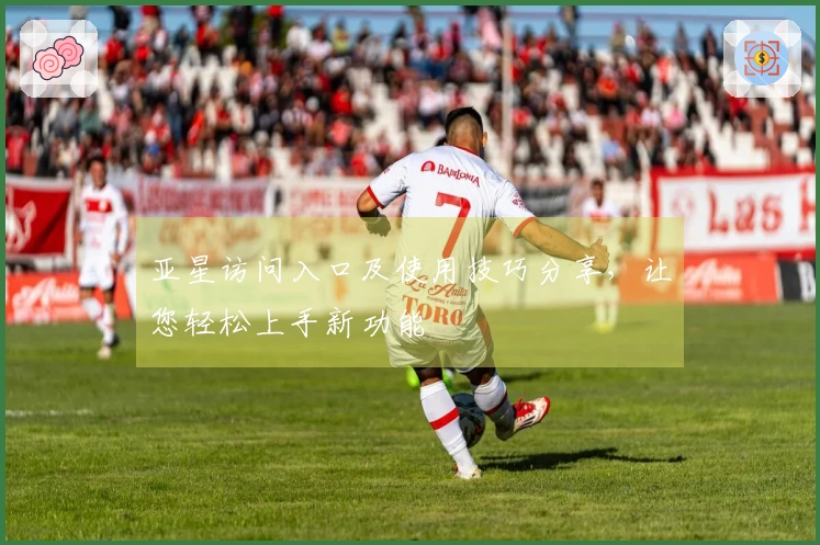 亚星访问入口及使用技巧分享，让您轻松上手新功能