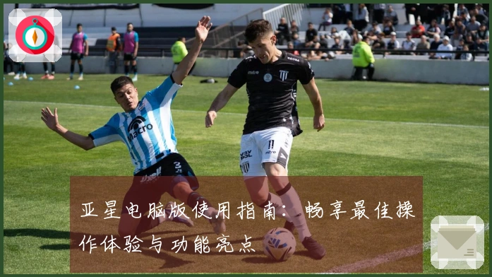 亚星电脑版使用指南：畅享最佳操作体验与功能亮点