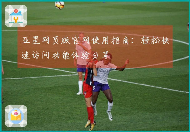 亚星网页版官网使用指南：轻松快速访问功能体验分享