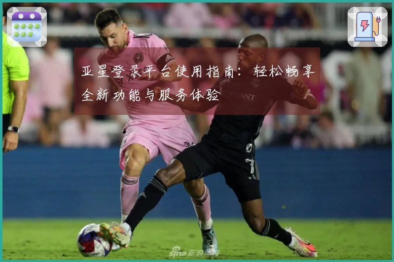 亚星登录平台使用指南：轻松畅享全新功能与服务体验