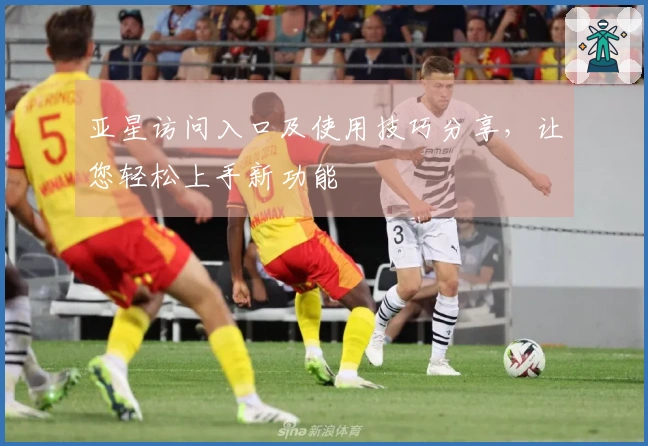 亚星访问入口及使用技巧分享,让您轻松上手新功能