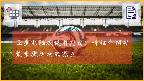 亚星电脑版使用指南:详细介绍安装步骤与功能亮点