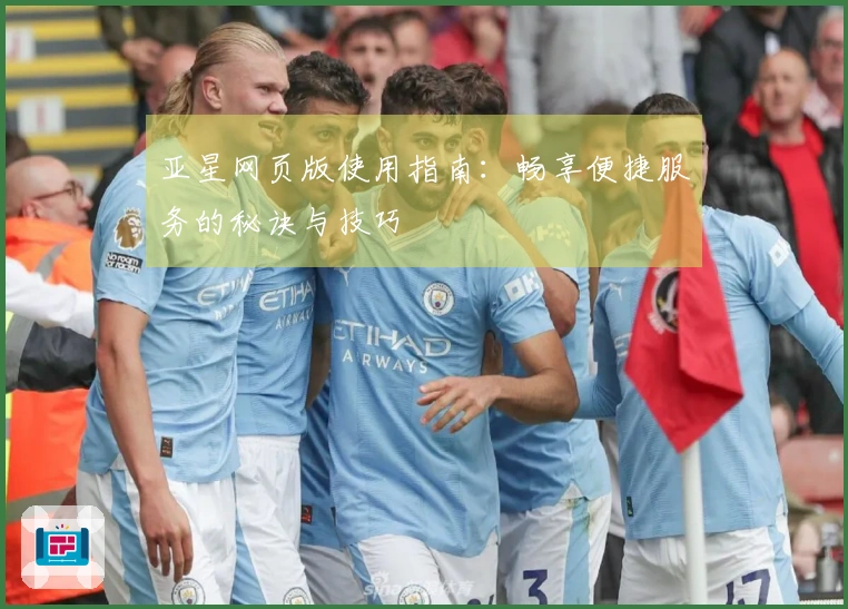 亚星网页版使用指南：畅享便捷服务的秘诀与技巧