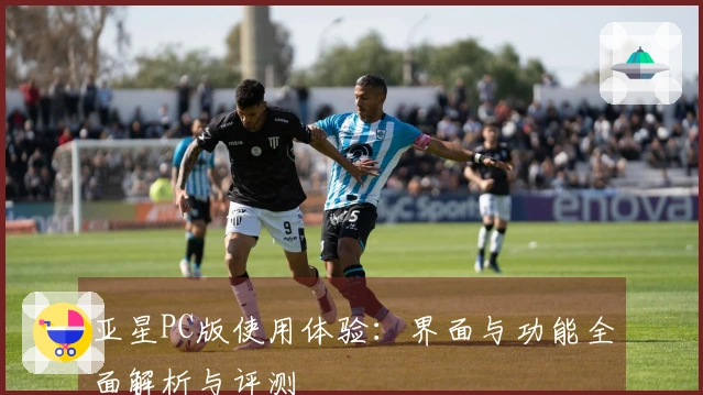 亚星PC版使用体验:界面与功能全面解析与评测