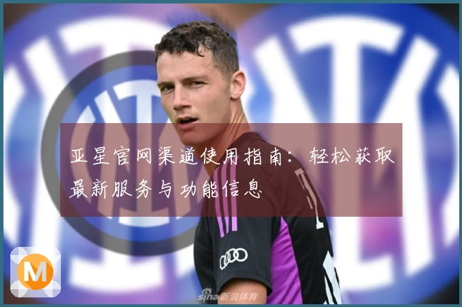 亚星官网渠道使用指南:轻松获取最新服务与功能信息