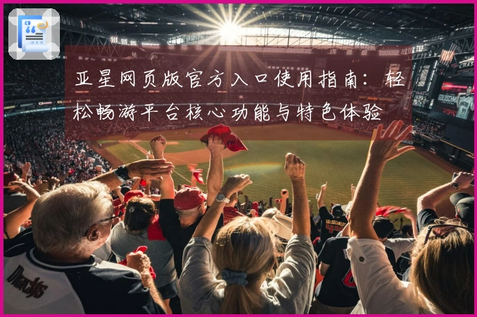 亚星网页版官方入口使用指南：轻松畅游平台核心功能与特色体验