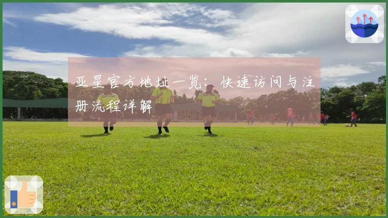 亚星官方地址一览：快速访问与注册流程详解