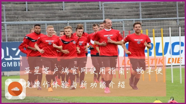 亚星客户端官网使用指南：畅享便捷操作体验与新功能介绍