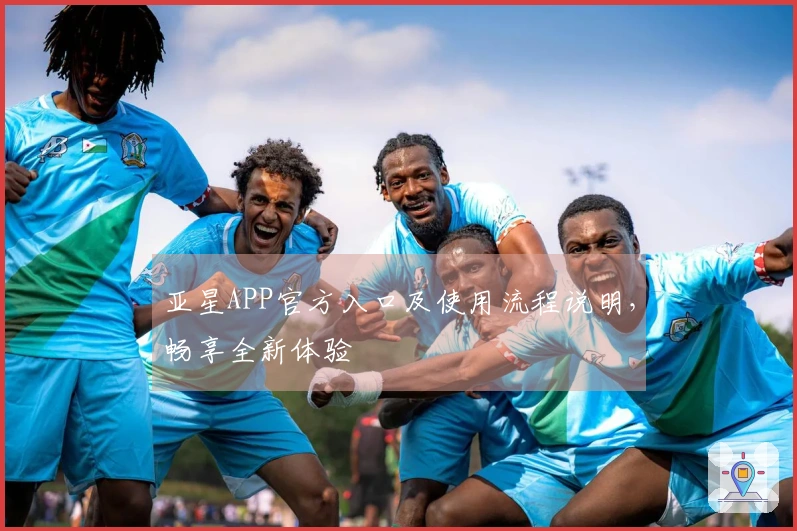 亚星APP官方入口及使用流程说明，畅享全新体验