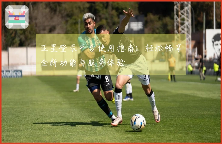 亚星登录平台使用指南:轻松畅享全新功能与服务体验